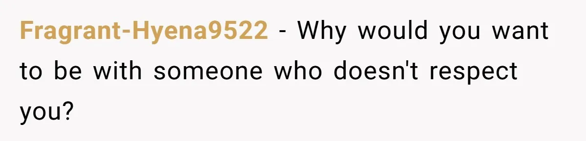 Fragrant-Hyena9522 − Why would you want to be with someone who doesn't respect you?
