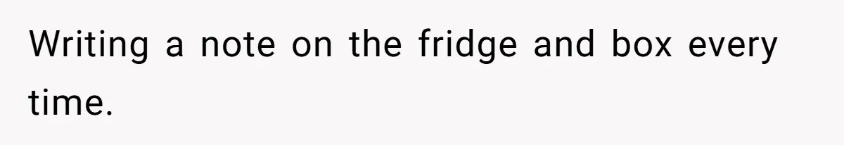 Writing a note on the fridge and box every time.