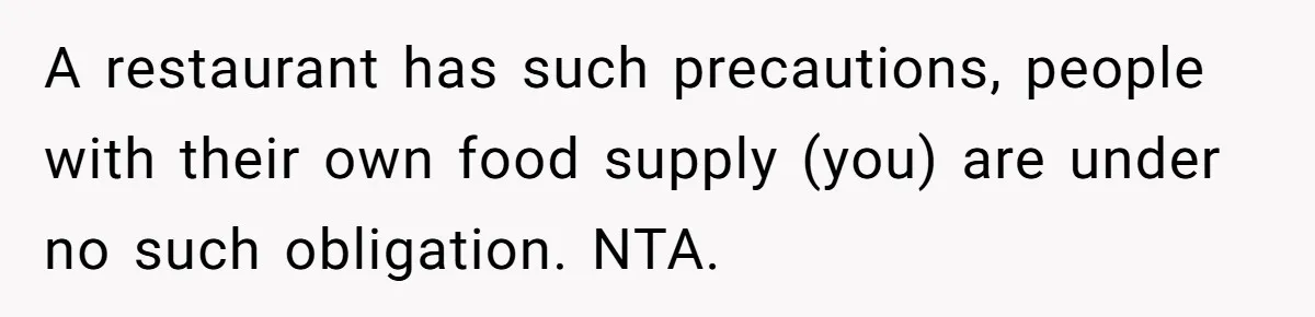 A restaurant has such precautions, people with their own food supply (you) are under no such obligation. NTA.