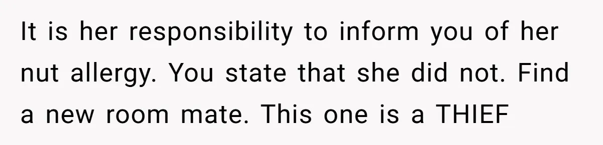 It is her responsibility to inform you of her nut allergy. You state that she did not. Find a new room mate. This one is a THIEF