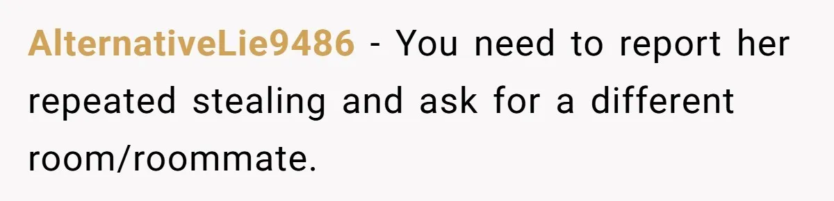 AlternativeLie9486 − You need to report her repeated stealing and ask for a different room/roommate.