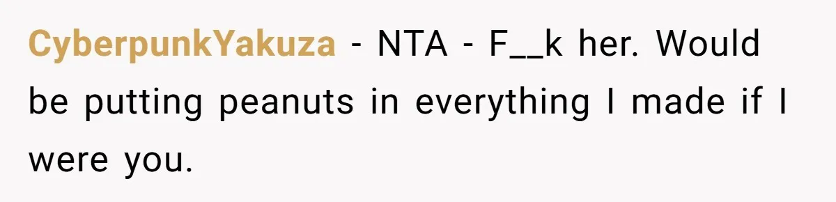 CyberpunkYakuza − NTA - F__k her. Would be putting peanuts in everything I made if I were you.