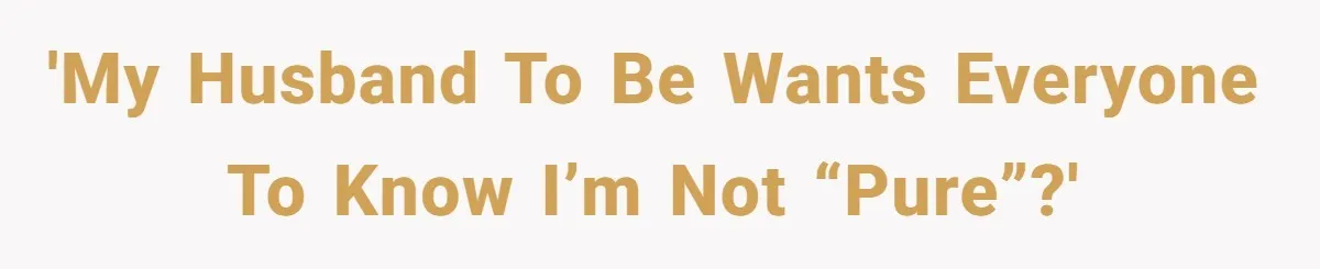 'My Husband to be wants everyone to know I’m not “pure”?'