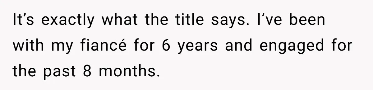 It’s exactly what the title says. I’ve been with my fiancé for 6 years and engaged for the past 8 months.