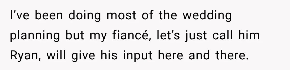 I’ve been doing most of the wedding planning but my fiancé, let’s just call him Ryan, will give his input here and there.