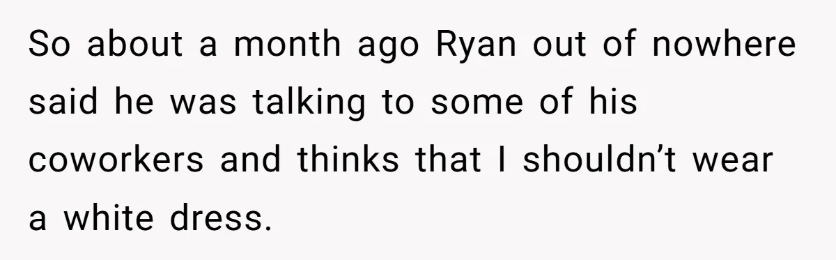 So about a month ago Ryan out of nowhere said he was talking to some of his coworkers and thinks that I shouldn’t wear a white dress.