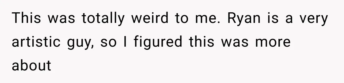 This was totally weird to me. Ryan is a very artistic guy, so I figured this was more about