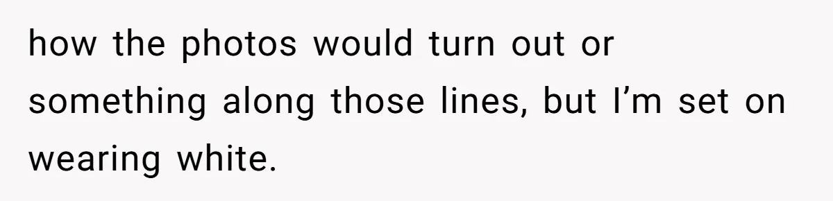 how the photos would turn out or something along those lines, but I’m set on wearing white.