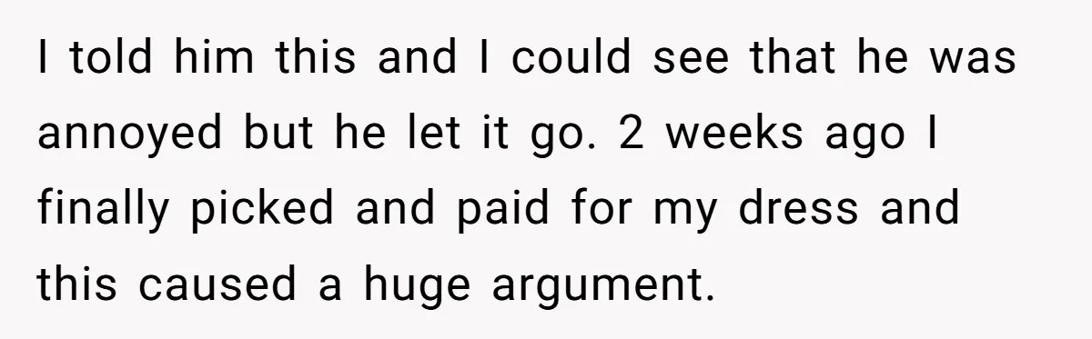 I told him this and I could see that he was annoyed but he let it go. 2 weeks ago I finally picked and paid for my dress and this...