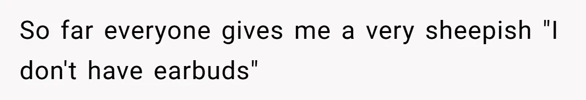 So far everyone gives me a very sheepish "I don't have earbuds"