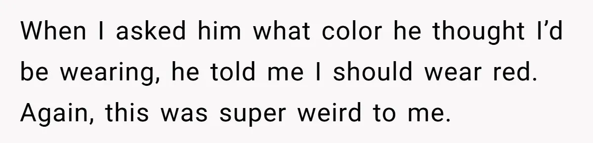 When I asked him what color he thought I’d be wearing, he told me I should wear red. Again, this was super weird to me.