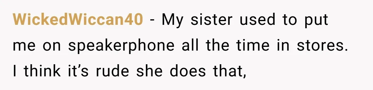 WickedWiccan40 − My sister used to put me on speakerphone all the time in stores. I think it’s rude she does that,