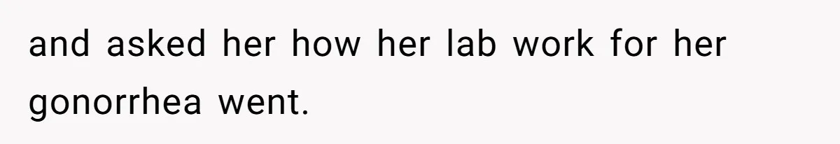 and asked her how her lab work for her gonorrhea went.