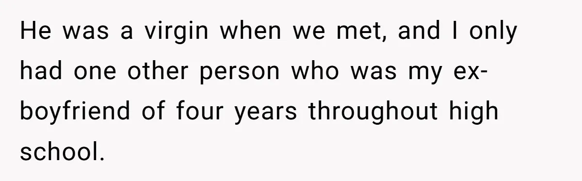 He was a virgin when we met, and I only had one other person who was my ex-boyfriend of four years throughout high school.