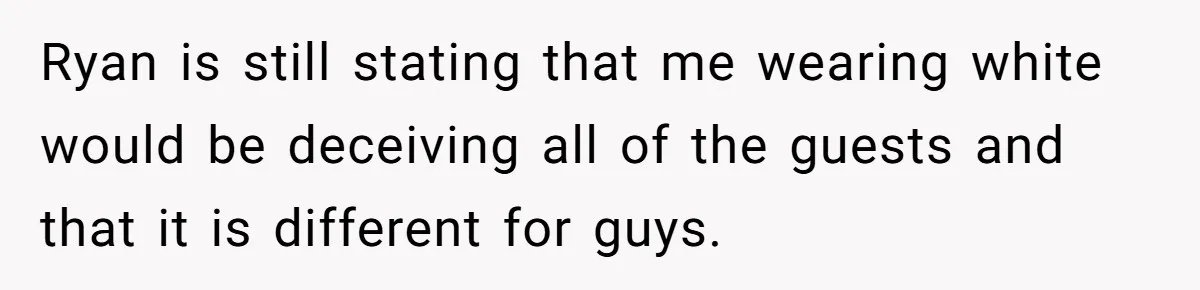 Ryan is still stating that me wearing white would be deceiving all of the guests and that it is different for guys.