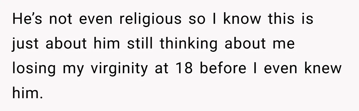 He’s not even religious so I know this is just about him still thinking about me losing my virginity at 18 before I even knew him.