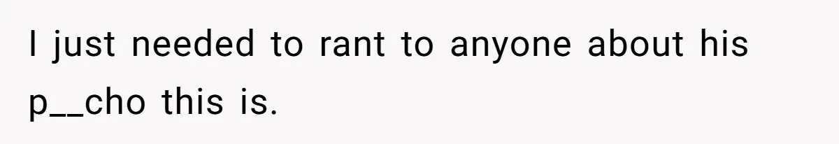 I just needed to rant to anyone about his p__cho this is.