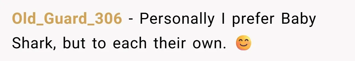 Old_Guard_306 − Personally I prefer Baby Shark, but to each their own. 😊