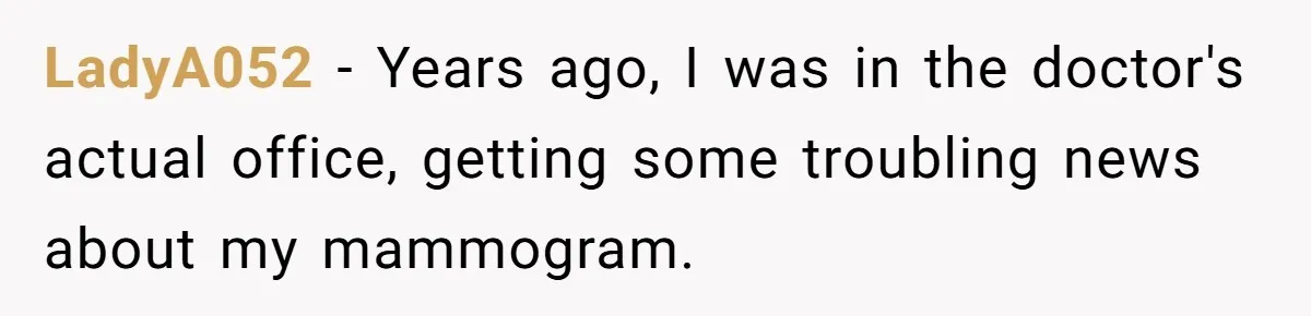 LadyA052 − Years ago, I was in the doctor's actual office, getting some troubling news about my mammogram.