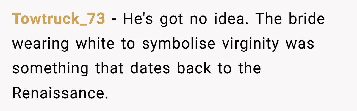 Towtruck_73 − He's got no idea. The bride wearing white to symbolise virginity was something that dates back to the Renaissance.