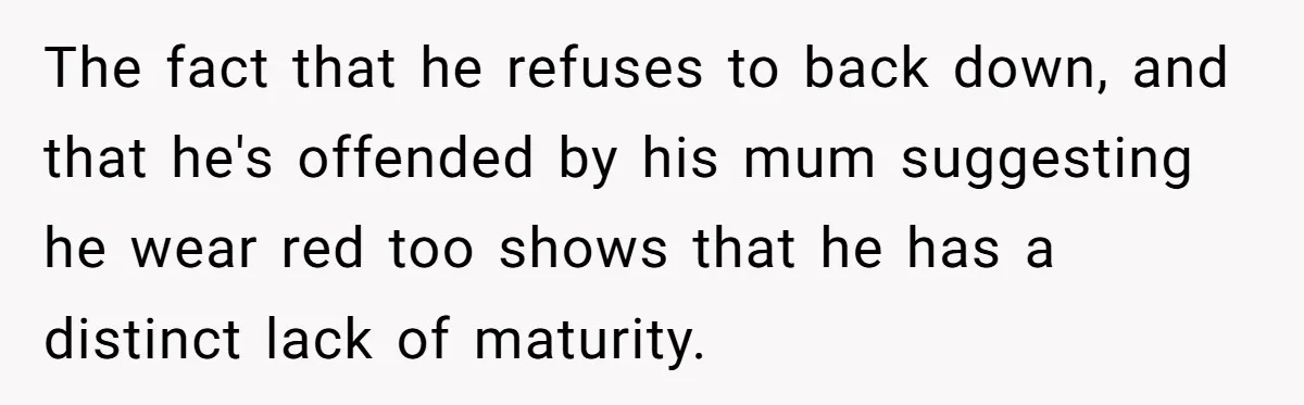 The fact that he refuses to back down, and that he's offended by his mum suggesting he wear red too shows that he has a distinct lack of maturity.