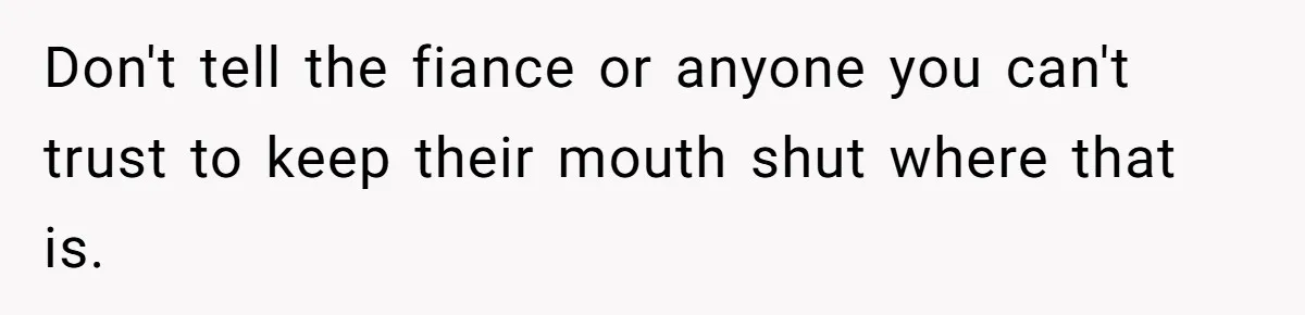 Don't tell the fiance or anyone you can't trust to keep their mouth shut where that is.