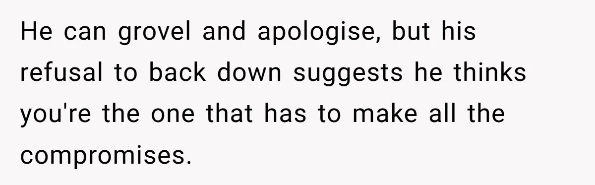 He can grovel and apologise, but his refusal to back down suggests he thinks you're the one that has to make all the compromises.