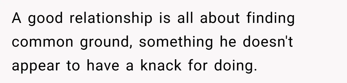 A good relationship is all about finding common ground, something he doesn't appear to have a knack for doing.