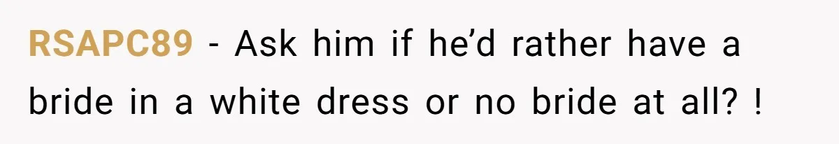 RSAPC89 − Ask him if he’d rather have a bride in a white dress or no bride at all? !