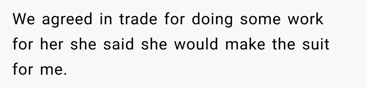 We agreed in trade for doing some work for her she said she would make the suit for me.