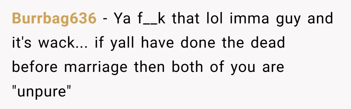 Burrbag636 − Ya f__k that lol imma guy and it's wack... if yall have done the dead before marriage then both of you are "unpure"