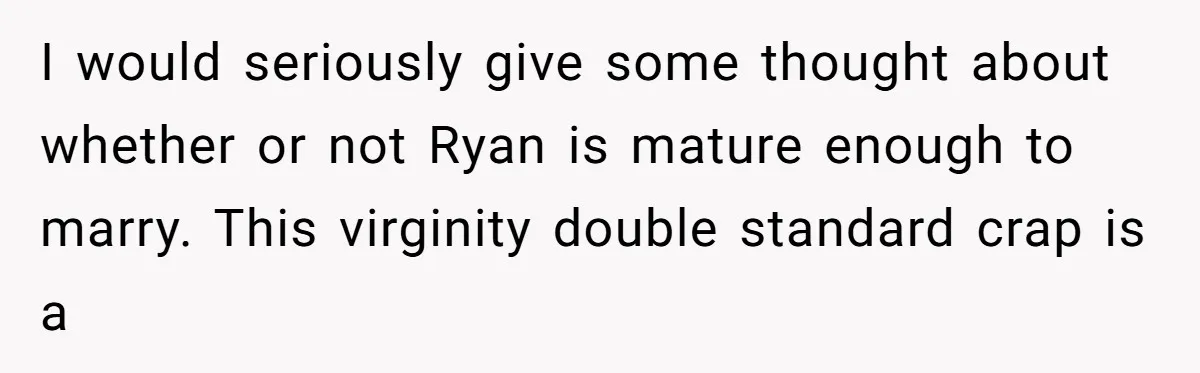 I would seriously give some thought about whether or not Ryan is mature enough to marry. This virginity double standard crap is a