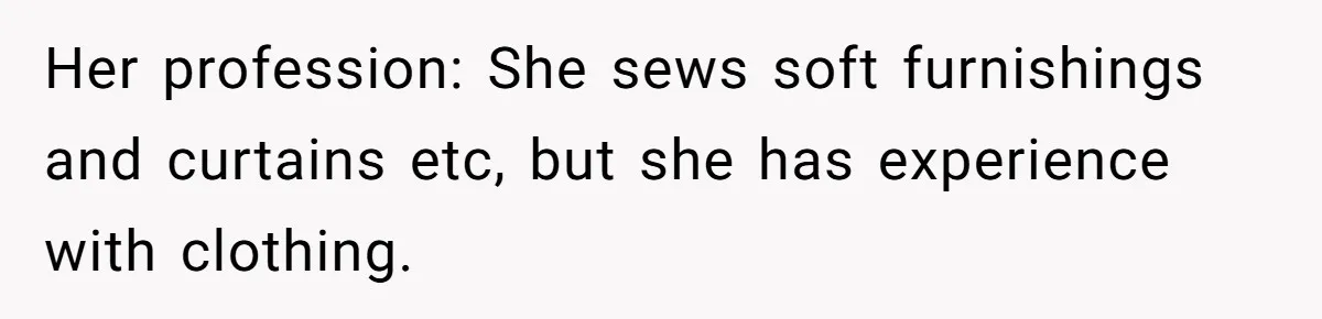 Her profession: She sews soft furnishings and curtains etc, but she has experience with clothing.