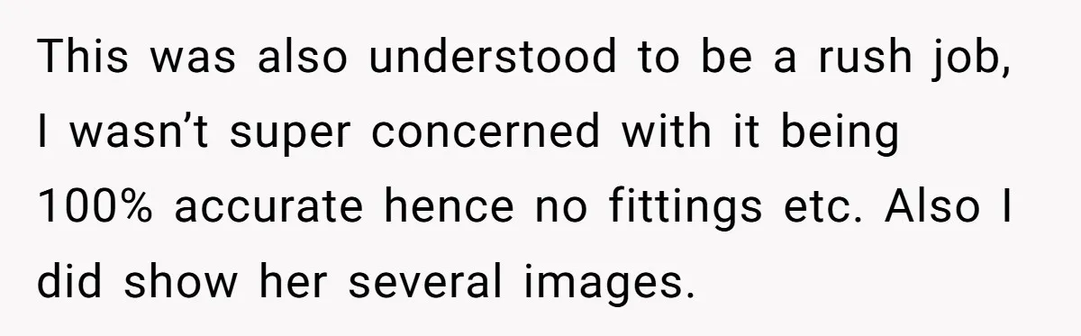 This was also understood to be a rush job, I wasn’t super concerned with it being 100% accurate hence no fittings etc. Also I did show her several images.