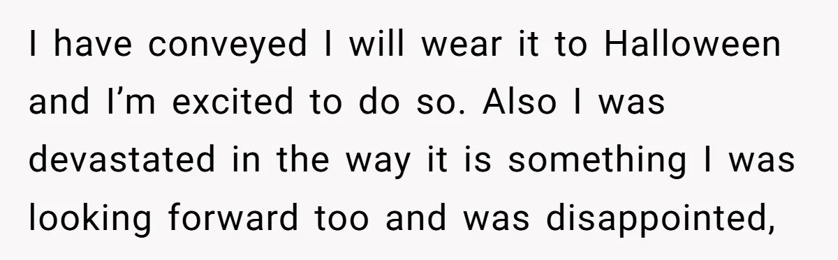 I have conveyed I will wear it to Halloween and I’m excited to do so. Also I was devastated in the way it is something I was looking forward too...
