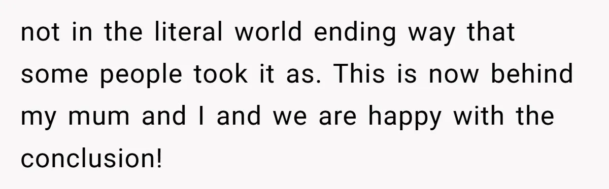 not in the literal world ending way that some people took it as. This is now behind my mum and I and we are happy with the conclusion!