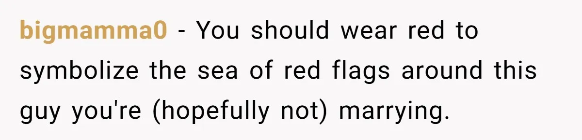 bigmamma0 − You should wear red to symbolize the sea of red flags around this guy you're (hopefully not) marrying.