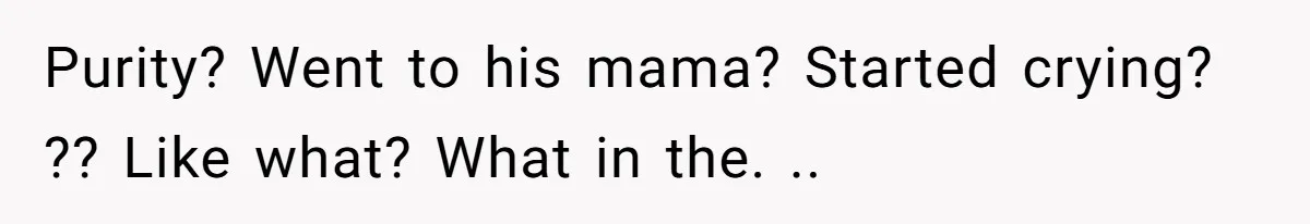 Purity? Went to his mama? Started crying? ?? Like what? What in the. ..