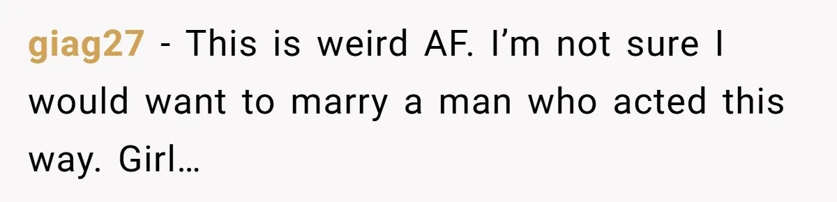 giag27 − This is weird AF. I’m not sure I would want to marry a man who acted this way. Girl…