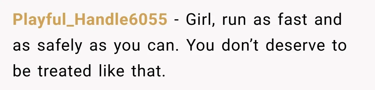 Playful_Handle6055 − Girl, run as fast and as safely as you can. You don’t deserve to be treated like that.