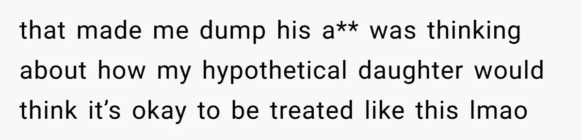 that made me dump his a** was thinking about how my hypothetical daughter would think it’s okay to be treated like this lmao