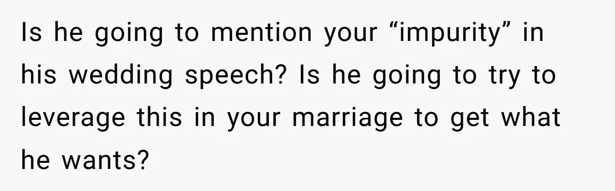 Is he going to mention your “impurity” in his wedding speech? Is he going to try to leverage this in your marriage to get what he wants?