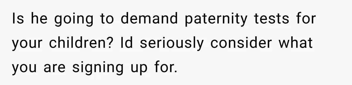 Is he going to demand paternity tests for your children? Id seriously consider what you are signing up for.