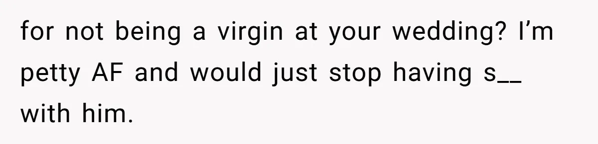 for not being a virgin at your wedding? I’m petty AF and would just stop having s__ with him.