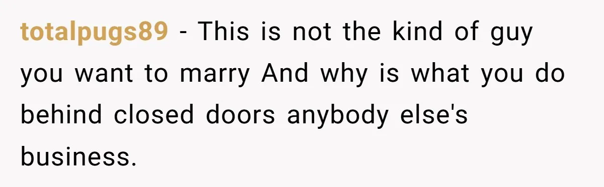 totalpugs89 − This is not the kind of guy you want to marry And why is what you do behind closed doors anybody else's business.