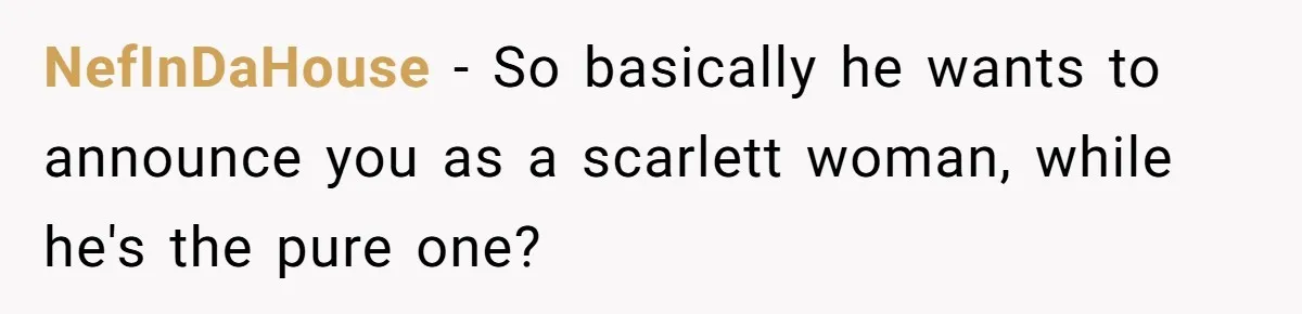 NefInDaHouse − So basically he wants to announce you as a scarlett woman, while he's the pure one?