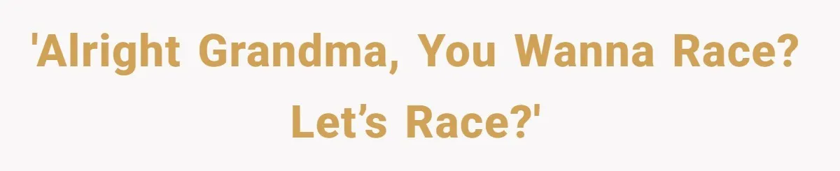 'Alright grandma, you wanna race? Let’s race?'