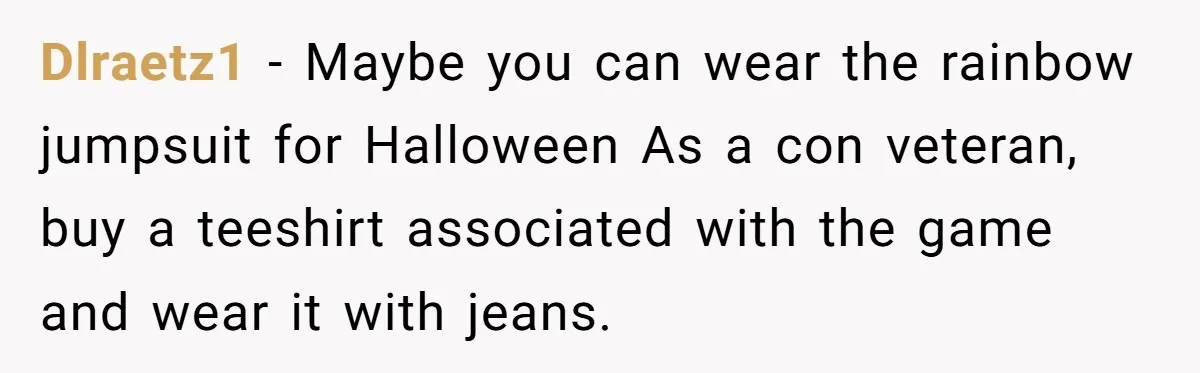 Dlraetz1 − Maybe you can wear the rainbow jumpsuit for Halloween As a con veteran, buy a teeshirt associated with the game and wear it with jeans.