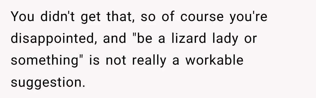 You didn't get that, so of course you're disappointed, and "be a lizard lady or something" is not really a workable suggestion.