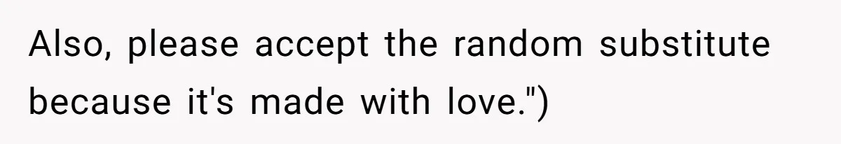 Also, please accept the random substitute because it's made with love.")